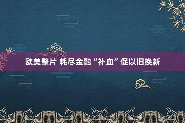 欧美整片 耗尽金融“补血”促以旧换新