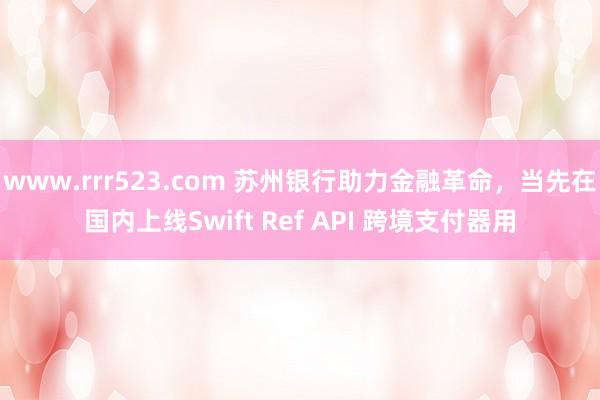 www.rrr523.com 苏州银行助力金融革命，当先在国内上线Swift Ref API 跨境支付器用