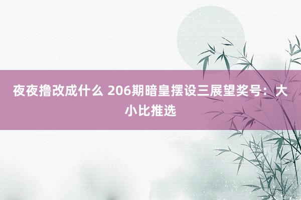 夜夜撸改成什么 206期暗皇摆设三展望奖号：大小比推选