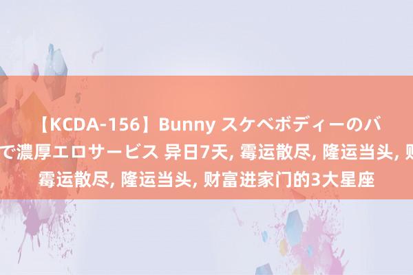 【KCDA-156】Bunny スケベボディーのバニーガールが手と口で濃厚エロサービス 异日7天， 霉运散尽， 隆运当头， 财富进家门的3大星座