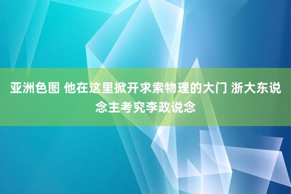 亚洲色图 他在这里掀开求索物理的大门 浙大东说念主考究李政说念