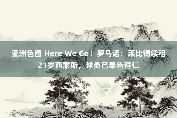 亚洲色图 Here We Go！罗马诺：莱比锡续租21岁西蒙斯，球员已奉告拜仁