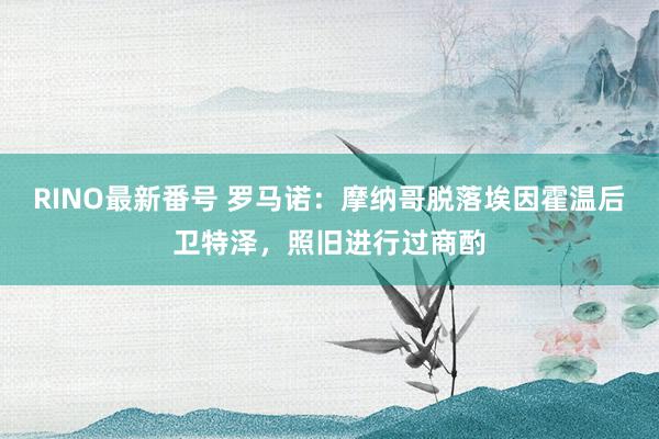 RINO最新番号 罗马诺：摩纳哥脱落埃因霍温后卫特泽，照旧进行过商酌