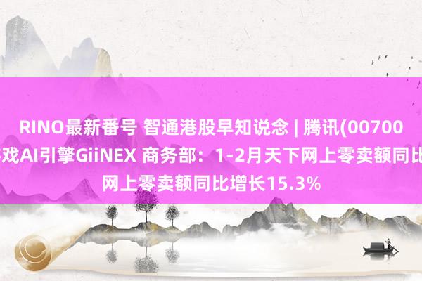 RINO最新番号 智通港股早知说念 | 腾讯(00700)发布自研游戏AI引擎GiiNEX 商务部：1-2月天下网上零卖额同比增长15.3%