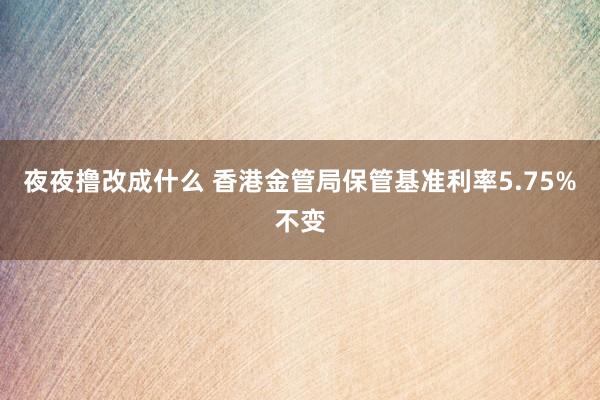 夜夜撸改成什么 香港金管局保管基准利率5.75%不变