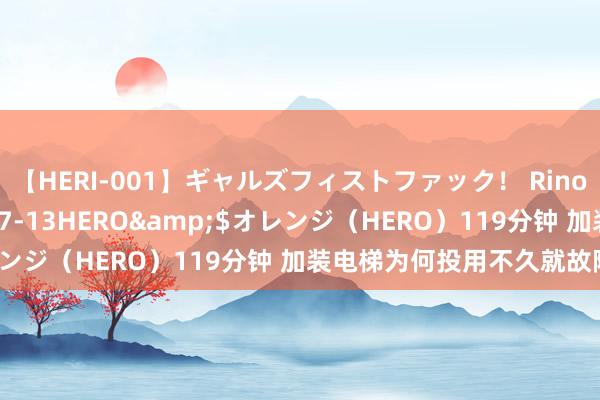 【HERI-001】ギャルズフィストファック！ Rino</a>2013-07-13HERO&$オレンジ（HERO）119分钟 加装电梯为何投用不久就故障频现？