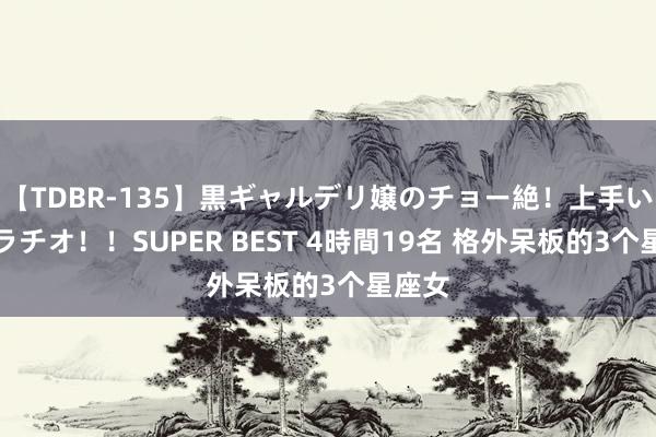 【TDBR-135】黒ギャルデリ嬢のチョー絶！上手いフェラチオ！！SUPER BEST 4時間19名 格外呆板的3个星座女