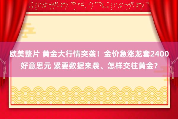 欧美整片 黄金大行情突袭！金价急涨龙套2400好意思元 紧要数据来袭、怎样交往黄金？