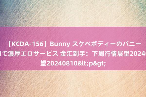 【KCDA-156】Bunny スケベボディーのバニーガールが手と口で濃厚エロサービス 金汇到手：下周行情展望20240810<p>