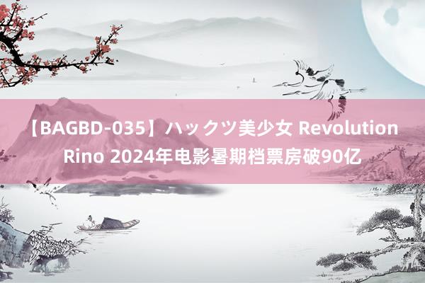 【BAGBD-035】ハックツ美少女 Revolution Rino 2024年电影暑期档票房破90亿