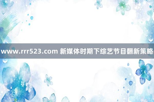 www.rrr523.com 新媒体时期下综艺节目翻新策略