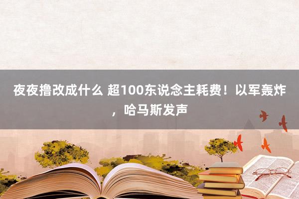 夜夜撸改成什么 超100东说念主耗费！以军轰炸，哈马斯发声