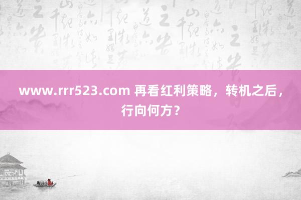 www.rrr523.com 再看红利策略，转机之后，行向何方？