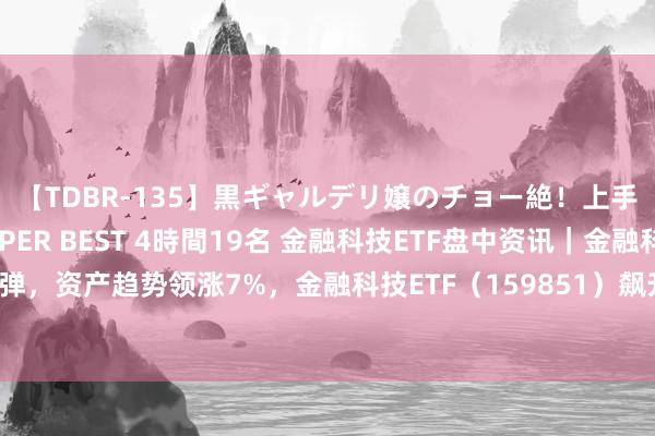 【TDBR-135】黒ギャルデリ嬢のチョー絶！上手いフェラチオ！！SUPER BEST 4時間19名 金融科技ETF盘中资讯｜金融科技大幅反弹，资产趋势领涨7%，金融科技ETF（159851）飙升逾2%！机构：非银机构中报有望超预期