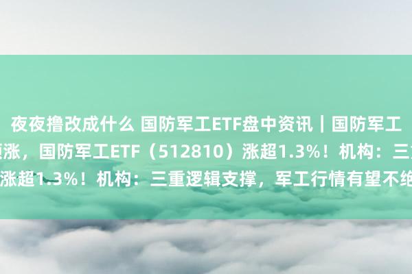 夜夜撸改成什么 国防军工ETF盘中资讯｜国防军工板块异动，航锦科技领涨，国防军工ETF（512810）涨超1.3%！机构：三重逻辑支撑，军工行情有望不绝进取