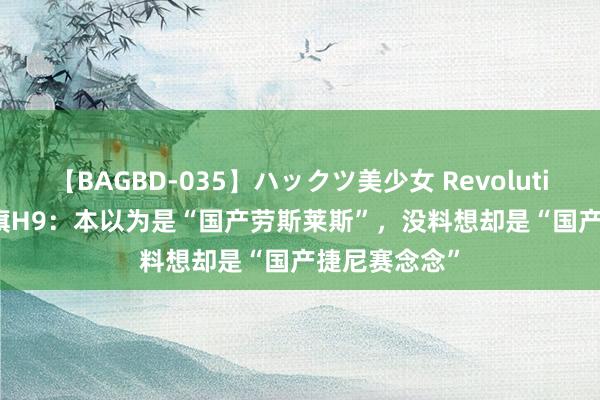 【BAGBD-035】ハックツ美少女 Revolution Rino 红旗H9：本以为是“国产劳斯莱斯”，没料想却是“国产捷尼赛念念”