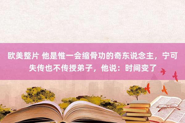 欧美整片 他是惟一会缩骨功的奇东说念主，宁可失传也不传授弟子，他说：时间变了