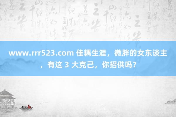 www.rrr523.com 佳耦生涯，微胖的女东谈主，有这 3 大克己，你招供吗？