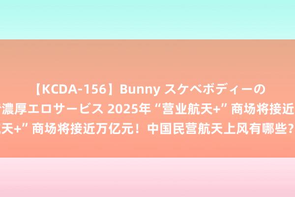 【KCDA-156】Bunny スケベボディーのバニーガールが手と口で濃厚エロサービス 2025年“营业航天+”商场将接近万亿元！中国民营航天上风有哪些？首席研判！