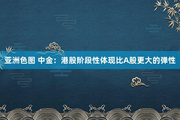 亚洲色图 中金：港股阶段性体现比A股更大的弹性