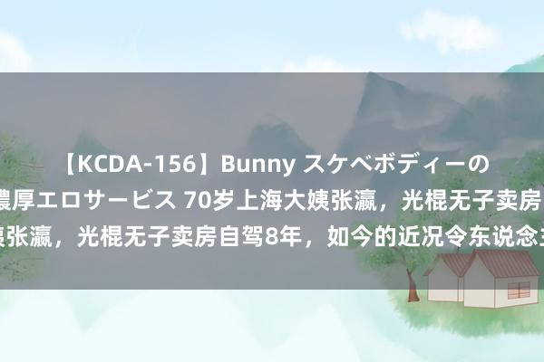 【KCDA-156】Bunny スケベボディーのバニーガールが手と口で濃厚エロサービス 70岁上海大姨张瀛，光棍无子卖房自驾8年，如今的近况令东说念主随机