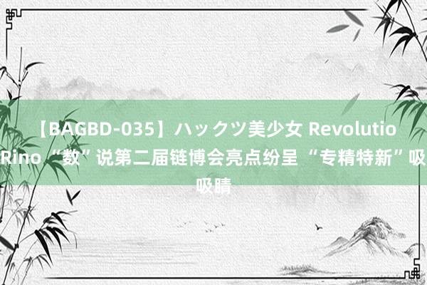 【BAGBD-035】ハックツ美少女 Revolution Rino “数”说第二届链博会亮点纷呈 “专精特新”吸睛