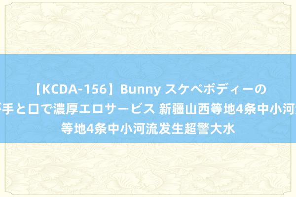 【KCDA-156】Bunny スケベボディーのバニーガールが手と口で濃厚エロサービス 新疆山西等地4条中小河流发生超警大水