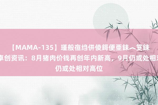 【MAMA-135】瑾般亱绉併倰鎶便亜銇︿笅銇曘亜 卓创资讯：8月猪肉价钱再创年内新高，9月仍或处相对高位