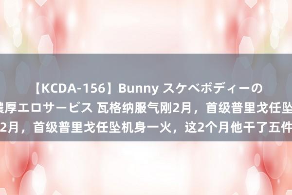 【KCDA-156】Bunny スケベボディーのバニーガールが手と口で濃厚エロサービス 瓦格纳服气刚2月，首级普里戈任坠机身一火，这2个月他干了五件大事