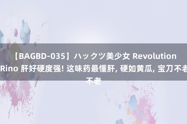 【BAGBD-035】ハックツ美少女 Revolution Rino 肝好硬度强! 这味药最懂肝， 硬如黄瓜， 宝刀不老