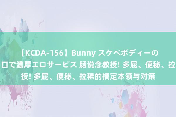 【KCDA-156】Bunny スケベボディーのバニーガールが手と口で濃厚エロサービス 肠说念教授! 多屁、便秘、拉稀的搞定本领与对策