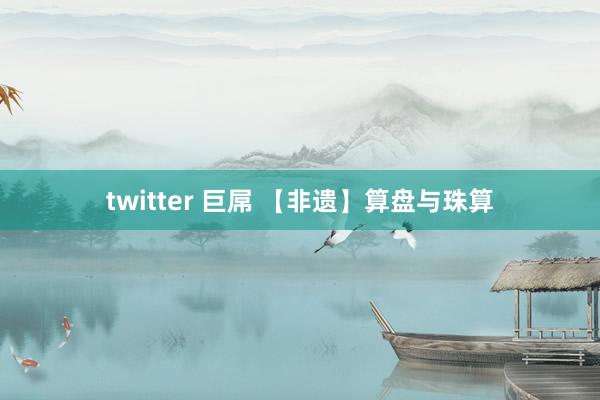 twitter 巨屌 【非遗】算盘与珠算