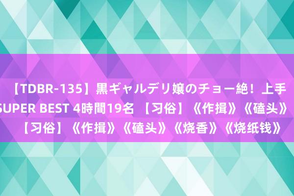 【TDBR-135】黒ギャルデリ嬢のチョー絶！上手いフェラチオ！！SUPER BEST 4時間19名 【习俗】《作揖》《磕头》《烧香》《烧纸钱》