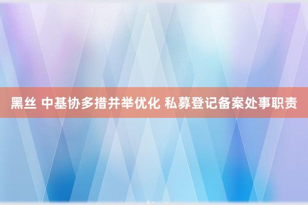 黑丝 中基协多措并举优化 私募登记备案处事职责