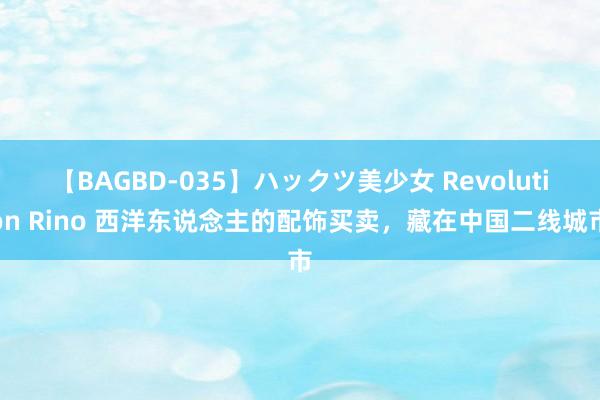 【BAGBD-035】ハックツ美少女 Revolution Rino 西洋东说念主的配饰买卖，藏在中国二线城市