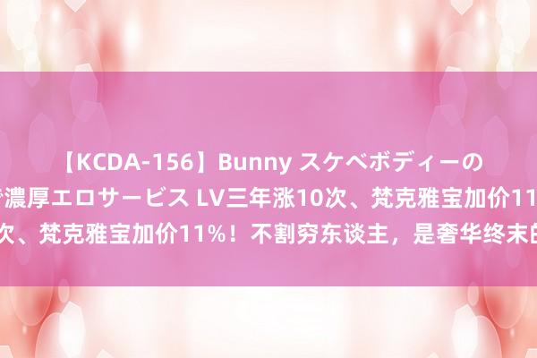 【KCDA-156】Bunny スケベボディーのバニーガールが手と口で濃厚エロサービス LV三年涨10次、梵克雅宝加价11%！不割穷东谈主，是奢华终末的体面