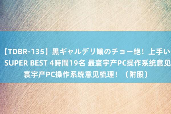 【TDBR-135】黒ギャルデリ嬢のチョー絶！上手いフェラチオ！！SUPER BEST 4時間19名 最寰宇产PC操作系统意见梳理！（附股）