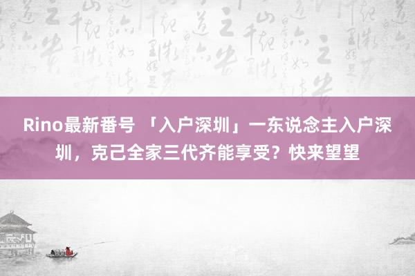 Rino最新番号 「入户深圳」一东说念主入户深圳，克己全家三代齐能享受？快来望望