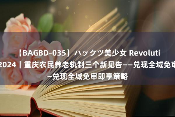 【BAGBD-035】ハックツ美少女 Revolution Rino 2024｜重庆农民养老轨制三个新见告——兑现全域免审即享策略