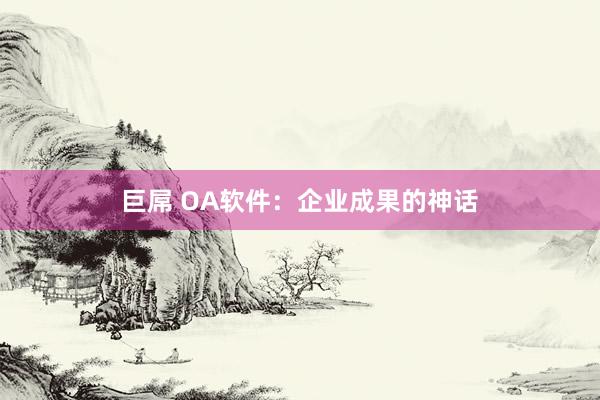 巨屌 OA软件：企业成果的神话