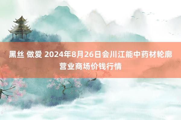 黑丝 做爱 2024年8月26日会川江能中药材轮廓营业商场价钱行情