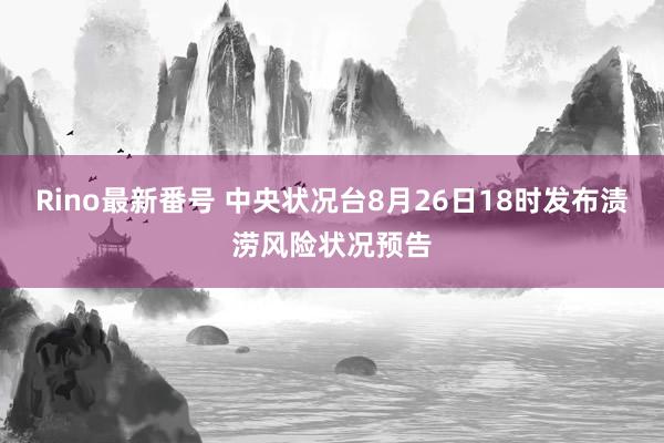 Rino最新番号 中央状况台8月26日18时发布渍涝风险状况预告