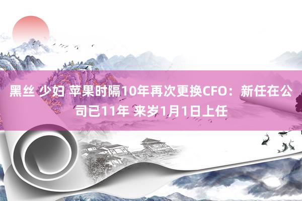 黑丝 少妇 苹果时隔10年再次更换CFO：新任在公司已11年 来岁1月1日上任