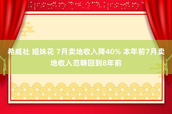 希威社 姐妹花 7月卖地收入降40% 本年前7月卖地收入范畴回到8年前