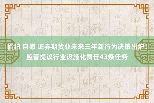 偷拍 自慰 证券期货业未来三年新行为决策出炉！监管提议行业设施化责任43条任务