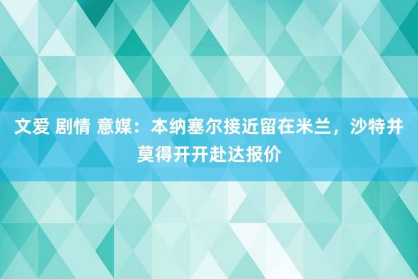 文爱 剧情 意媒：本纳塞尔接近留在米兰，沙特并莫得开开赴达报价