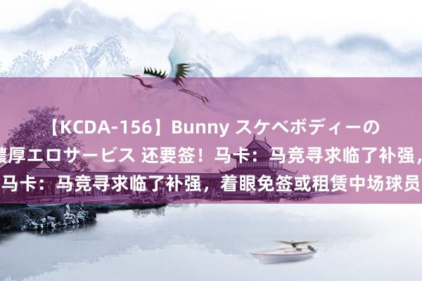 【KCDA-156】Bunny スケベボディーのバニーガールが手と口で濃厚エロサービス 还要签！马卡：马竞寻求临了补强，着眼免签或租赁中场球员