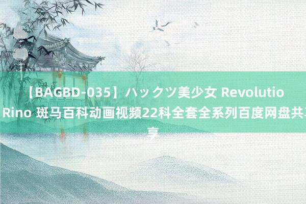 【BAGBD-035】ハックツ美少女 Revolution Rino 斑马百科动画视频22科全套全系列百度网盘共享