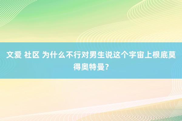 文爱 社区 为什么不行对男生说这个宇宙上根底莫得奥特曼？