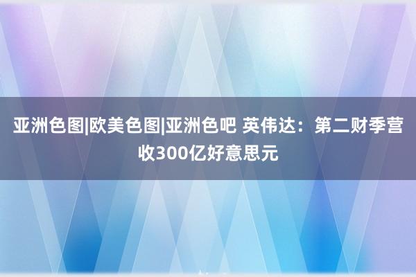 亚洲色图|欧美色图|亚洲色吧 英伟达：第二财季营收300亿好意思元